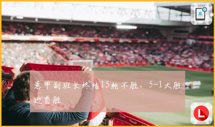 意甲副班长终结15轮不胜，5-1大胜迎首胜