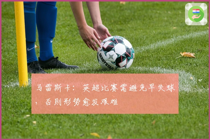 马雷斯卡：英超比赛需避免早失球，否则形势愈发艰难