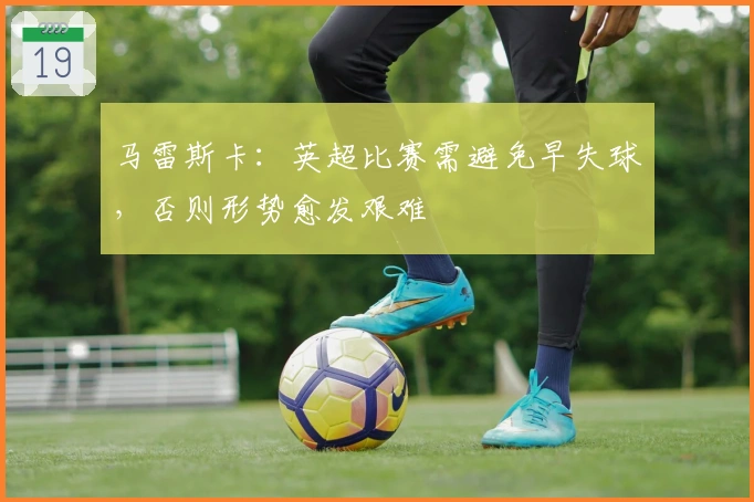 马雷斯卡：英超比赛需避免早失球，否则形势愈发艰难