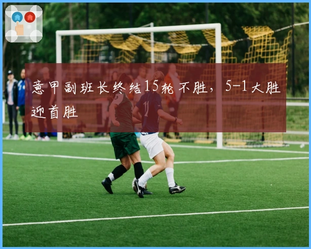 意甲副班长终结15轮不胜，5-1大胜迎首胜