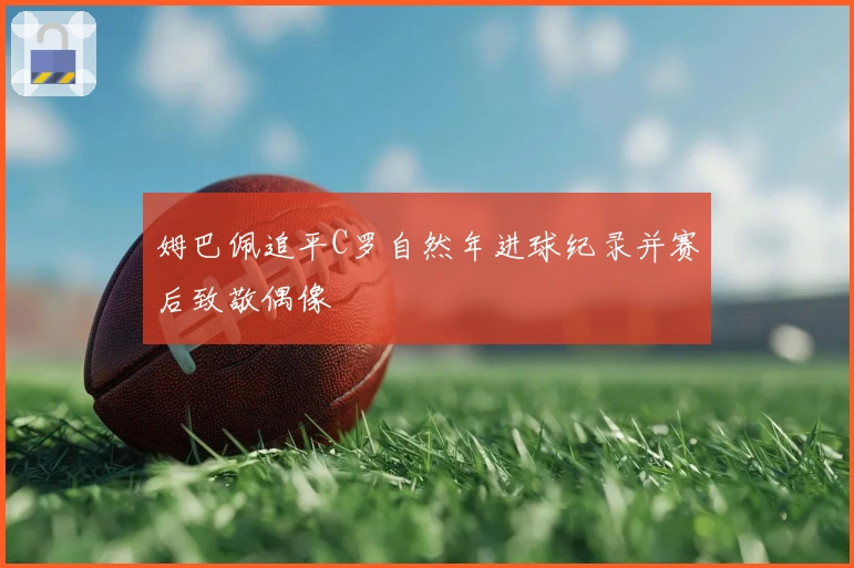 姆巴佩追平C罗自然年进球纪录并赛后致敬偶像