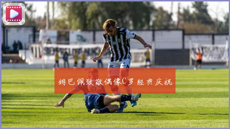 姆巴佩致敬偶像C罗经典庆祝